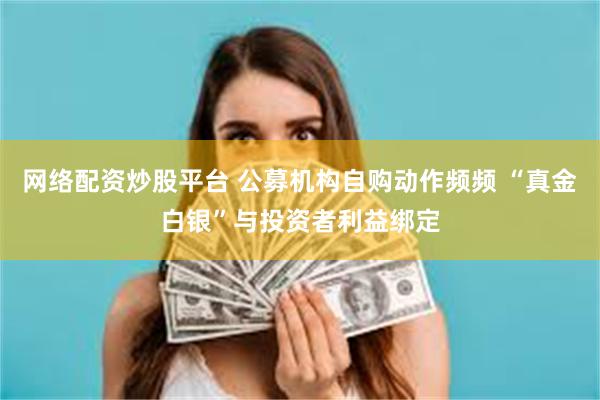 网络配资炒股平台 公募机构自购动作频频 “真金白银”与投资者利益绑定