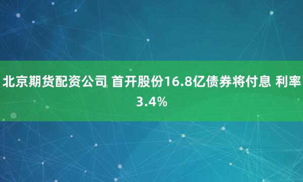 北京期货配资公司 首开股份16.8亿债券将付息 利率3.4%