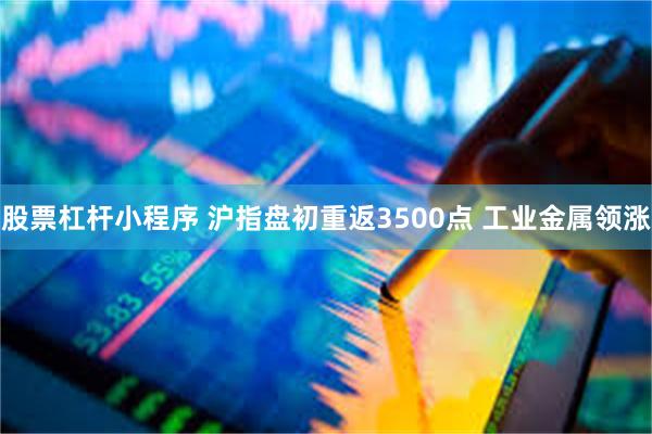 股票杠杆小程序 沪指盘初重返3500点 工业金属领涨
