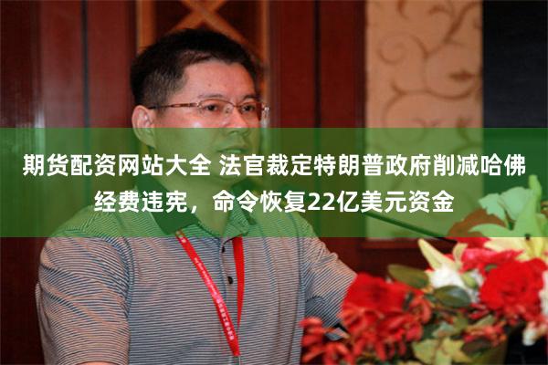期货配资网站大全 法官裁定特朗普政府削减哈佛经费违宪，命令恢复22亿美元资金