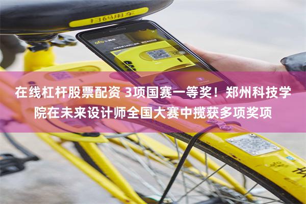 在线杠杆股票配资 3项国赛一等奖！郑州科技学院在未来设计师全国大赛中揽获多项奖项