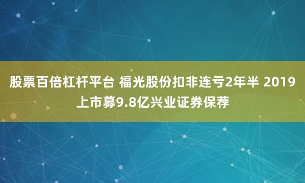 股票百倍杠杆平台 福光股份扣非连亏2年半 2019上市募9.8亿兴业证券保荐
