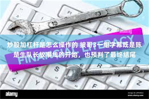 炒股加杠杆是怎么操作的 披哥3一组字幕既是陈楚生队长故事线的开始，也预判了最终结尾