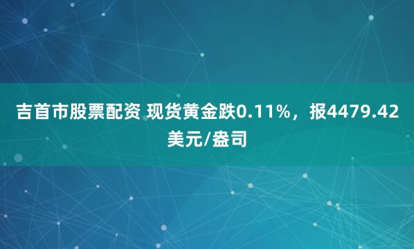 吉首市股票配资 现货黄金跌0.11%,报4479.42美元/盎司