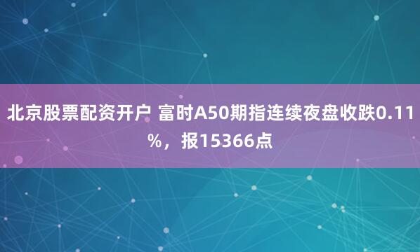 北京股票配资开户 富时A50期指连续夜盘收跌0.11%,报15366点