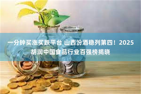 一分钟买涨买跌平台 山西汾酒稳列第四!2025胡润中国食品行业百强榜揭晓