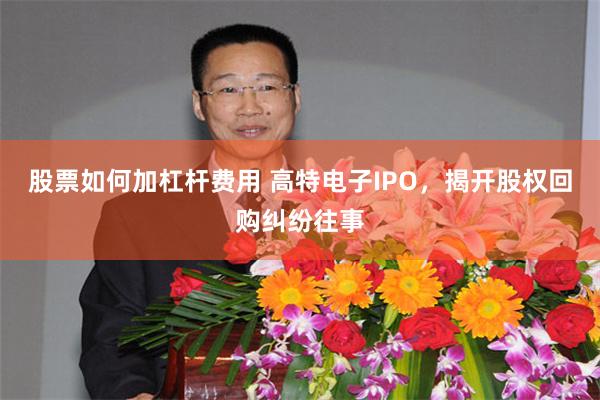 股票如何加杠杆费用 高特电子IPO,揭开股权回购纠纷往事