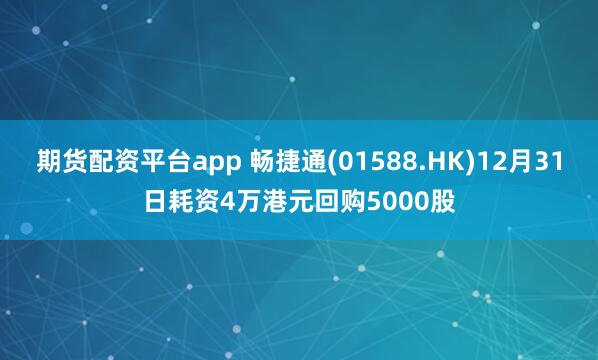 期货配资平台app 畅捷通(01588.HK)12月31日耗资4万港元回购5000股