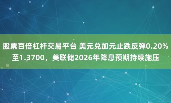 股票百倍杠杆交易平台 美元兑加元止跌反弹0.20%至1.3700，美联储2026年降息预期持续施压